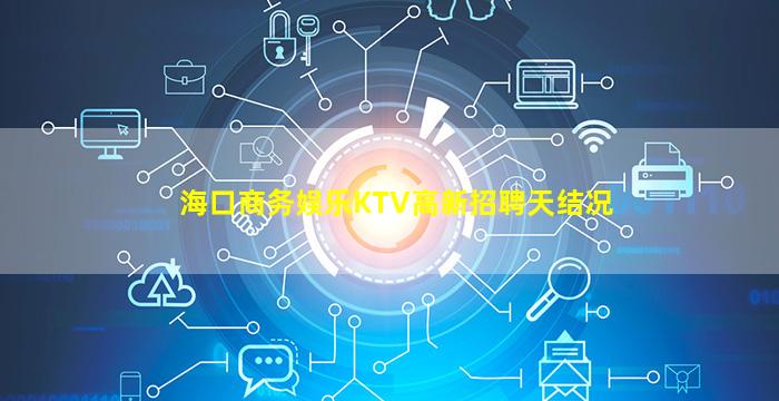 海口商务娱乐KTV高新招聘天结况